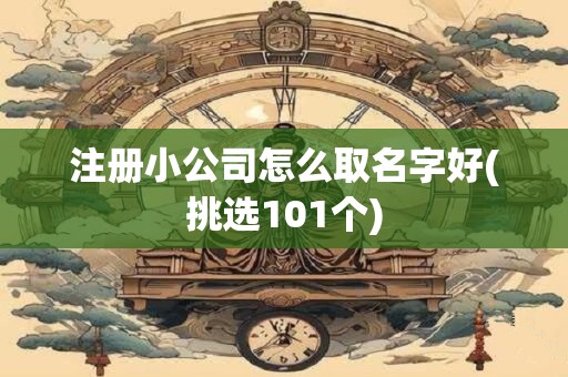 注册小公司怎么取名字好(挑选101个)