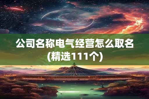 公司名称电气经营怎么取名(精选111个)