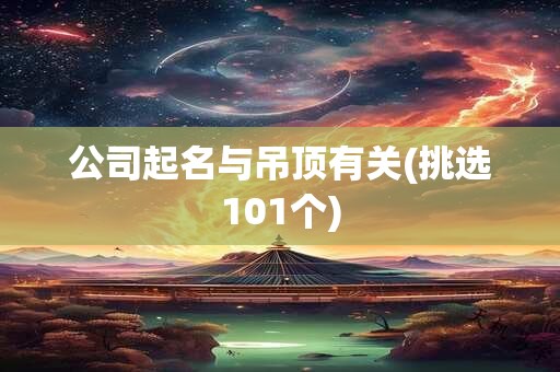 公司起名与吊顶有关(挑选101个)