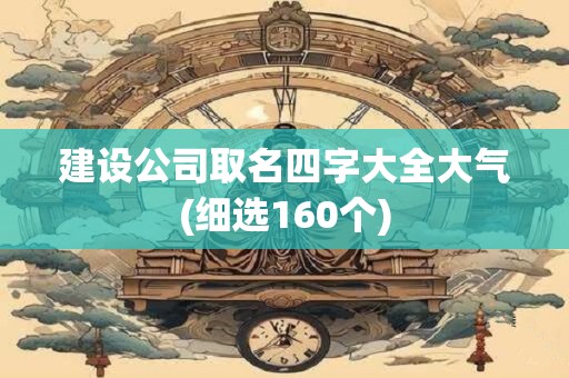 建设公司取名四字大全大气(细选160个)