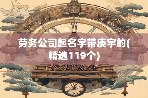 劳务公司起名字带庚字的(精选119个)