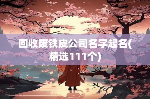 回收废铁皮公司名字起名(精选111个)