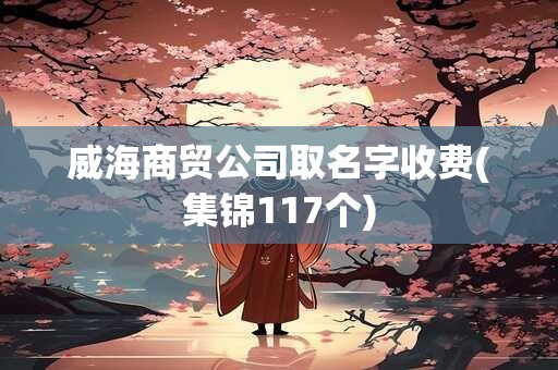 威海商贸公司取名字收费(集锦117个)