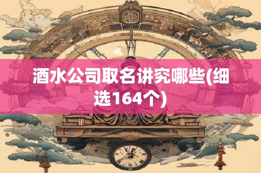 酒水公司取名讲究哪些(细选164个)