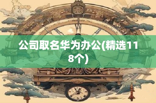 公司取名华为办公(精选118个)