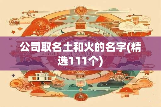 公司取名土和火的名字(精选111个)