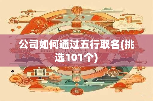 公司如何通过五行取名(挑选101个)