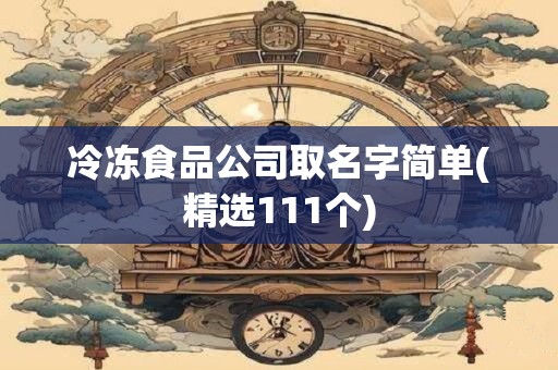 冷冻食品公司取名字简单(精选111个)