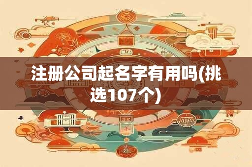 注册公司起名字有用吗(挑选107个)