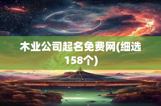 木业公司起名免费网(细选158个)