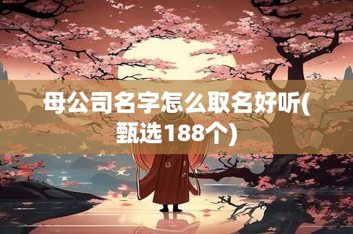 母公司名字怎么取名好听(甄选188个)