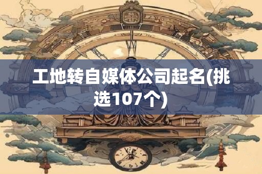 工地转自媒体公司起名(挑选107个)