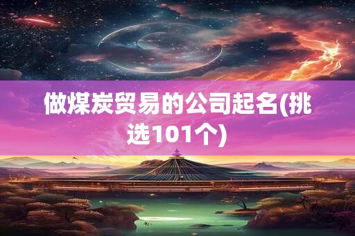 做煤炭贸易的公司起名(挑选101个)