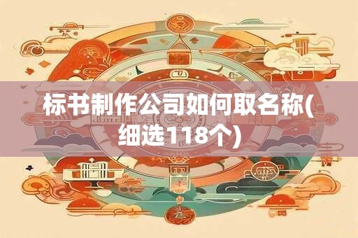 标书制作公司如何取名称(细选118个)