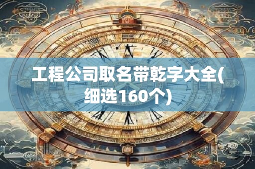 工程公司取名带乾字大全(细选160个)