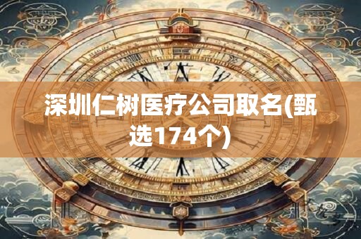 深圳仁树医疗公司取名(甄选174个)