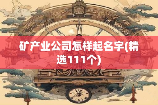 矿产业公司怎样起名字(精选111个)