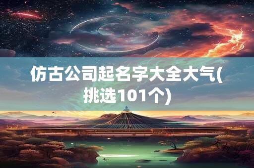 仿古公司起名字大全大气(挑选101个)