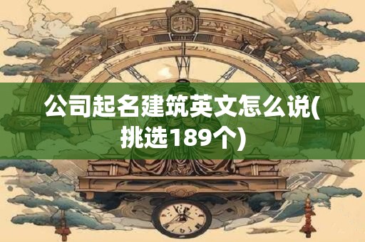 公司起名建筑英文怎么说(挑选189个)