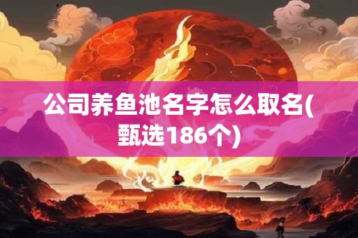 公司养鱼池名字怎么取名(甄选186个)