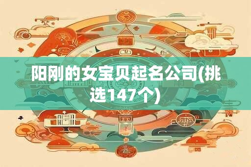 阳刚的女宝贝起名公司(挑选147个)