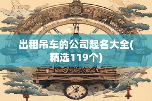 出租吊车的公司起名大全(精选119个)