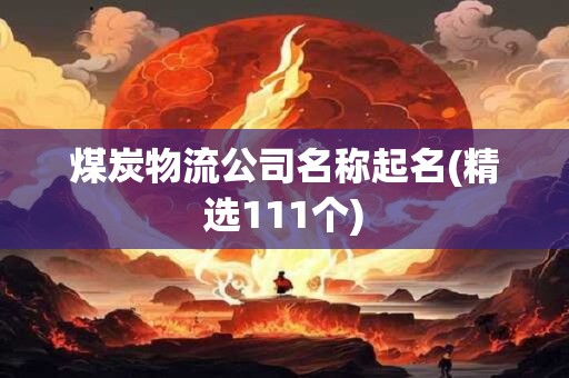 煤炭物流公司名称起名(精选111个)