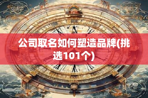 公司取名如何塑造品牌(挑选101个)