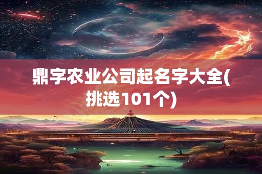 鼎字农业公司起名字大全(挑选101个)