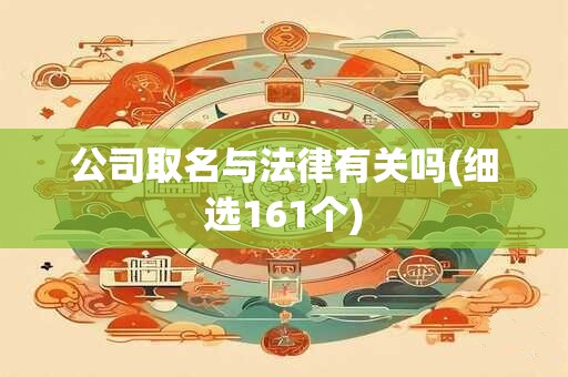 公司取名与法律有关吗(细选161个)