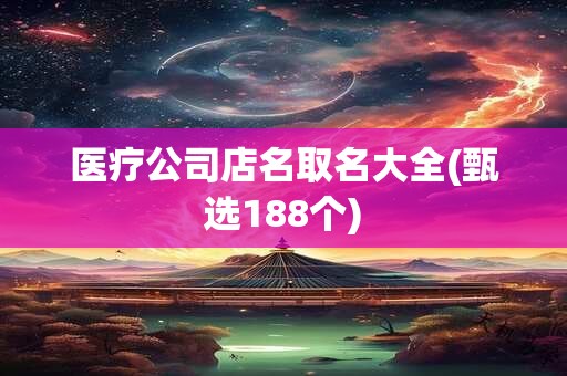 医疗公司店名取名大全(甄选188个)