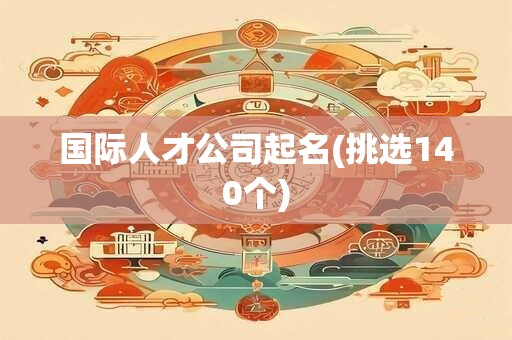 国际人才公司起名(挑选140个)
