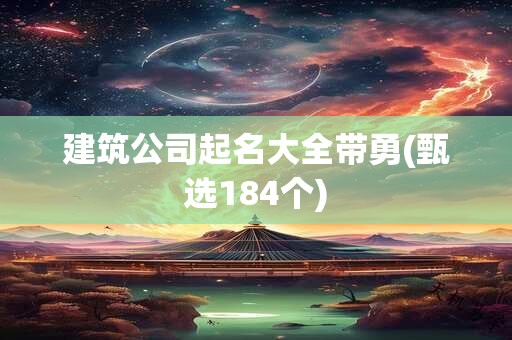 建筑公司起名大全带勇(甄选184个)