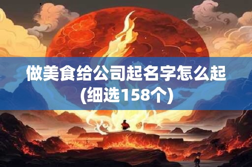 做美食给公司起名字怎么起(细选158个)