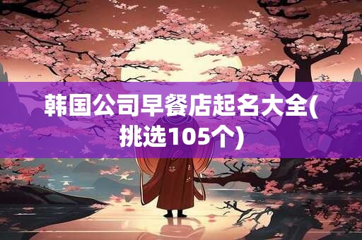 韩国公司早餐店起名大全(挑选105个)