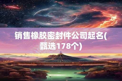 销售橡胶密封件公司起名(甄选178个)