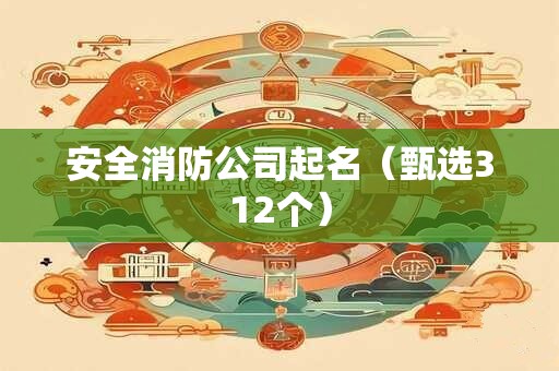 安全消防公司起名（甄选312个）