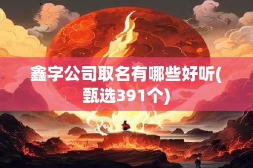 鑫字公司取名有哪些好听(甄选391个)
