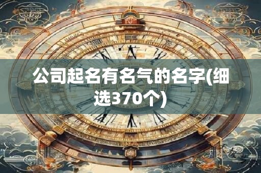 公司起名有名气的名字(细选370个)