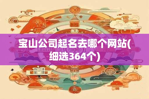 宝山公司起名去哪个网站(细选364个)