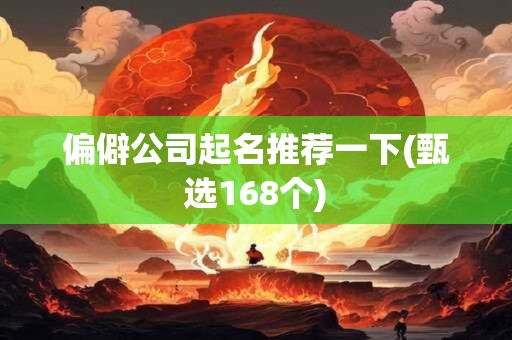 偏僻公司起名推荐一下(甄选168个)