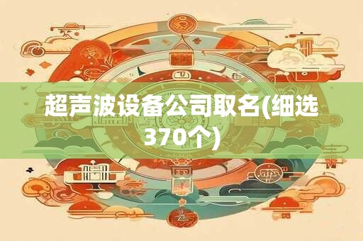 超声波设备公司取名(细选370个)