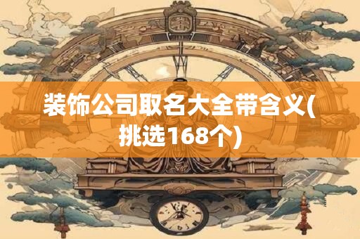 装饰公司取名大全带含义(挑选168个)