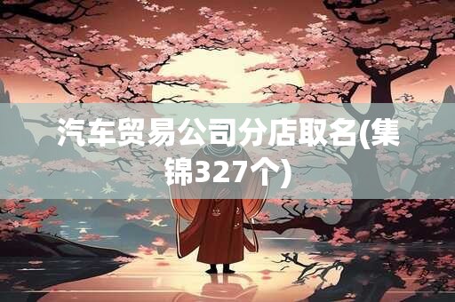 汽车贸易公司分店取名(集锦327个)