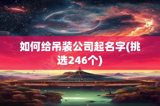 如何给吊装公司起名字(挑选246个)