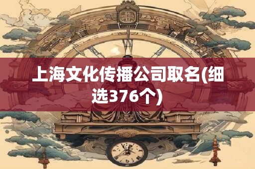 上海文化传播公司取名(细选376个)
