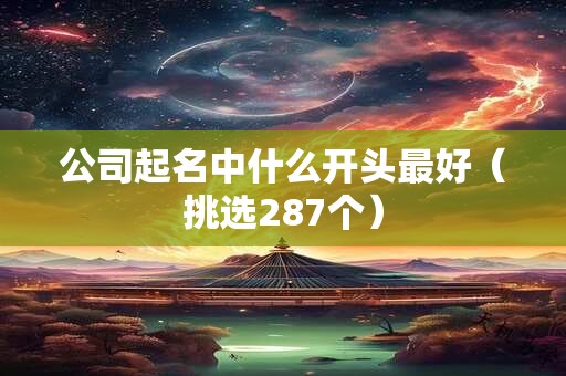 公司起名中什么开头最好（挑选287个）