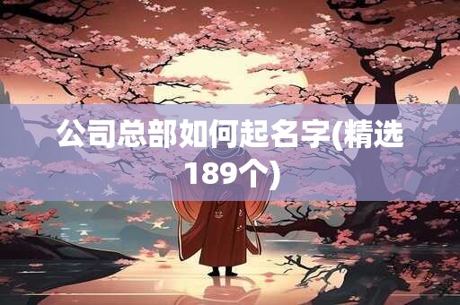 公司总部如何起名字(精选189个)