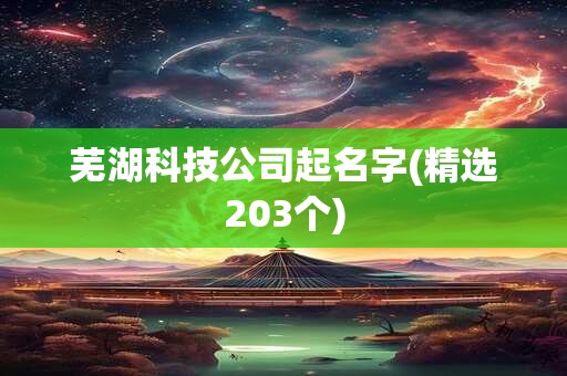 芜湖科技公司起名字(精选203个)