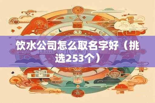 饮水公司怎么取名字好（挑选253个）